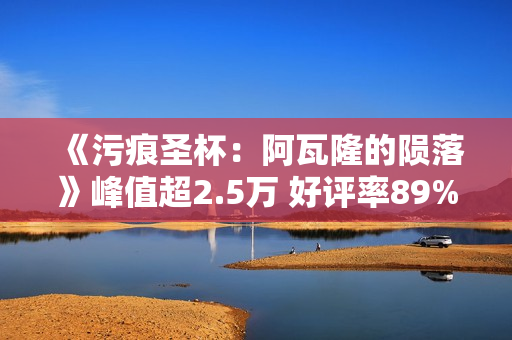 《污痕圣杯:阿瓦隆的陨落》峰值超2.5万 好评率89% 《污痕圣杯:阿瓦隆的陨落》峰值超2.5万 好评率89%