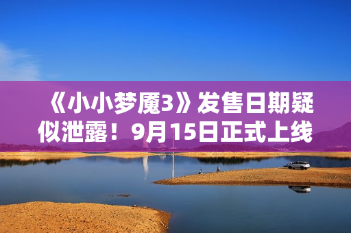 《小小梦魇3》发售日期疑似泄露!9月15日正式上线 《小小梦魇3》发售日期疑似泄露!9月15日正式上线