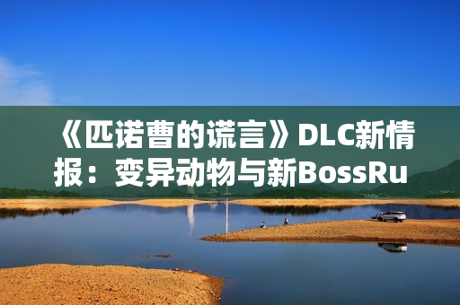 《匹诺曹的谎言》DLC新情报:变异动物与新BossRush 《匹诺曹的谎言》DLC新情报:变异动物与新BossRush