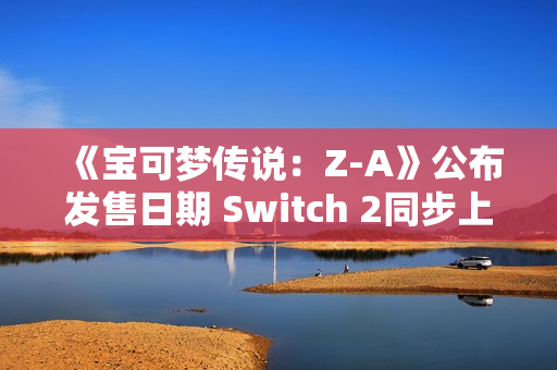 《宝可梦传说:Z-A》公布发售日期 Switch 2同步上线 《宝可梦传说:Z-A》公布发售日期 Switch 2同步上线