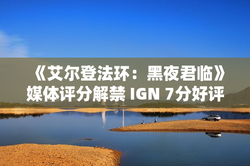 《艾尔登法环：黑夜君临》媒体评分解禁 IGN 7分好评