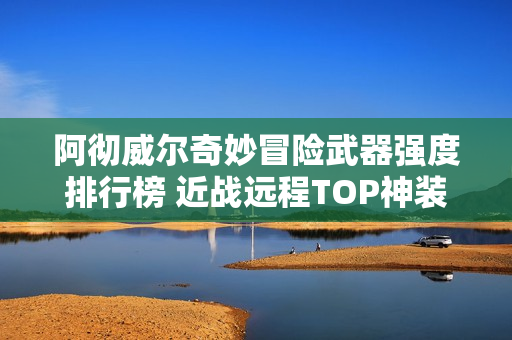 阿彻威尔奇妙冒险武器强度排行榜 近战远程TOP神装解析