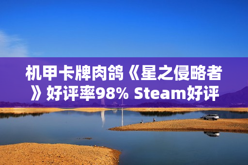 机甲卡牌肉鸽《星之侵略者》好评率98% Steam好评如潮 机甲卡牌肉鸽《星之侵略者》好评率98% Steam好评如潮