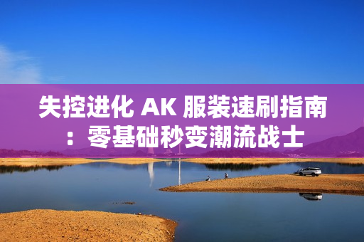 失控进化 AK 服装速刷指南：零基础秒变潮流战士