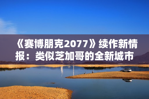 《赛博朋克2077》续作新情报：类似芝加哥的全新城市