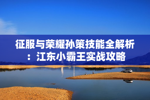 征服与荣耀孙策技能全解析：江东小霸王实战攻略