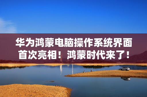 华为鸿蒙电脑操作系统界面首次亮相！鸿蒙时代来了！