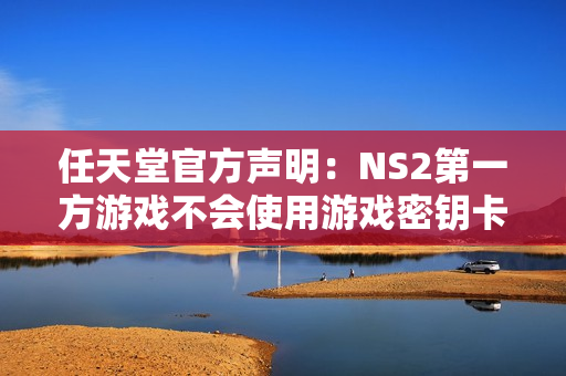 任天堂官方声明：NS2第一方游戏不会使用游戏密钥卡