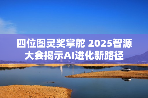 四位图灵奖掌舵 2025智源大会揭示AI进化新路径