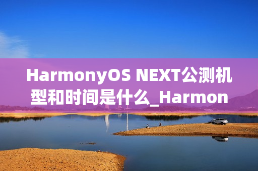 HarmonyOS NEXT公测机型和时间是什么_HarmonyOS NEXT最新公测机型及时间介绍 HarmonyOS NEXT公测机型和时间是什么_HarmonyOS NEXT最新公测机型及时间介绍