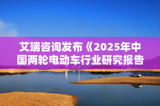 艾瑞咨询发布《2025年中国两轮电动车行业研究报告》：九号稳居行业第一