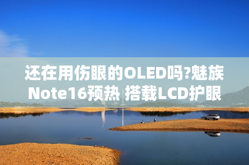 还在用伤眼的OLED吗?魅族Note16预热 搭载LCD护眼屏! 还在用伤眼的OLED吗?魅族Note16预热 搭载LCD护眼屏!