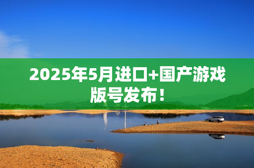 2025年5月进口+国产游戏版号发布! 2025年5月进口+国产游戏版号发布!