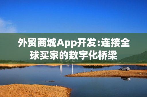 外贸商城App开发:连接全球买家的数字化桥梁 外贸商城App开发:连接全球买家的数字化桥梁