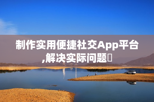 制作实用便捷社交App平台,解决实际问题‌