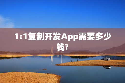 1:1复制开发App需要多少钱? 1:1复制开发App需要多少钱?