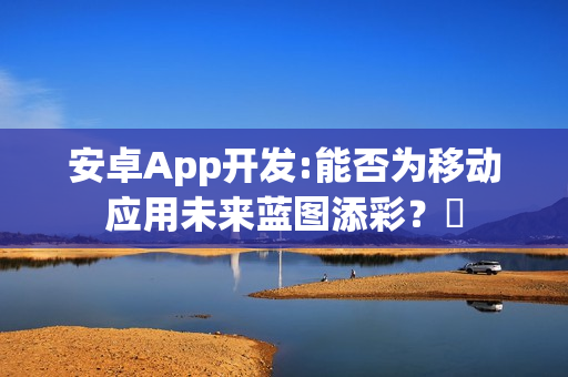 安卓App开发:能否为移动应用未来蓝图添彩？‌