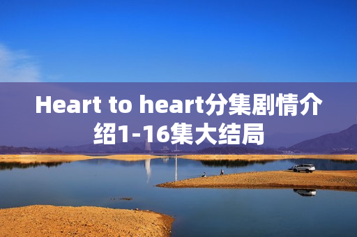 Heart to heart分集剧情介绍1-16集大结局