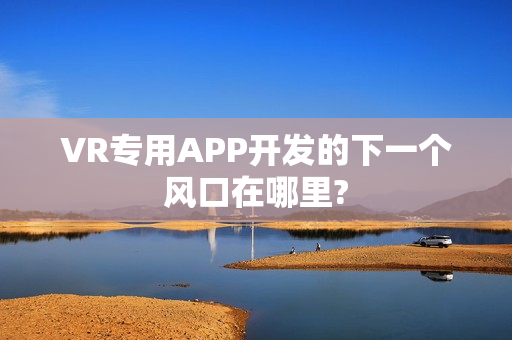 VR专用APP开发的下一个风口在哪里? VR专用APP开发的下一个风口在哪里?