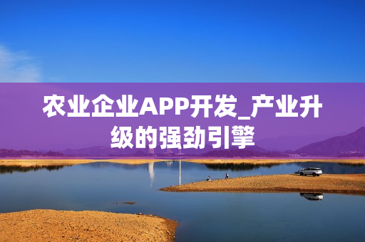 农业企业APP开发_产业升级的强劲引擎