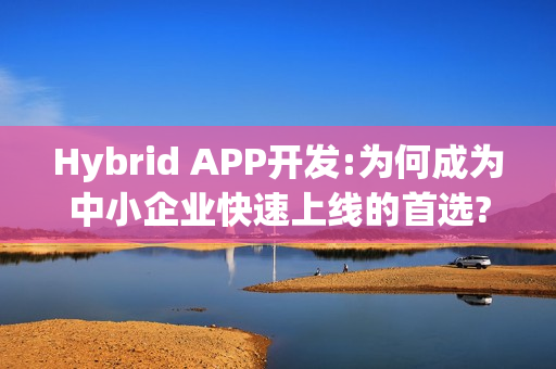 Hybrid APP开发:为何成为中小企业快速上线的首选?