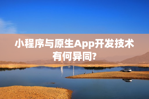 小程序与原生App开发技术有何异同?