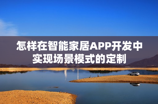 怎样在智能家居APP开发中实现场景模式的定制