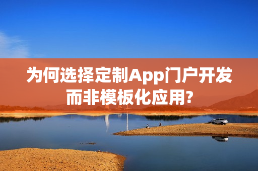 为何选择定制App门户开发而非模板化应用? 为何选择定制App门户开发而非模板化应用?