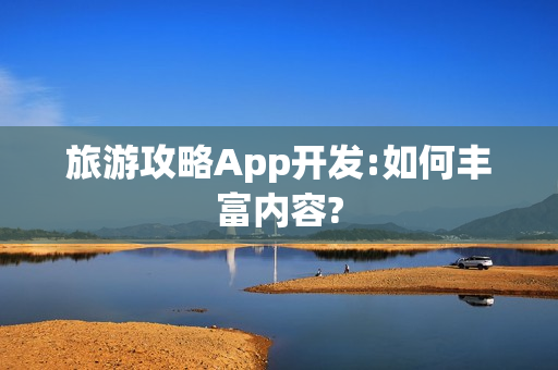 旅游攻略App开发:如何丰富内容? 旅游攻略App开发:如何丰富内容?