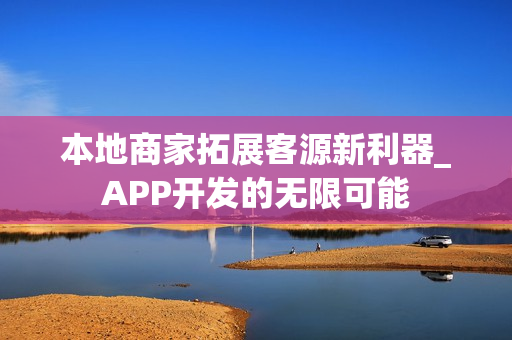 本地商家拓展客源新利器_APP开发的无限可能 本地商家拓展客源新利器_APP开发的无限可能