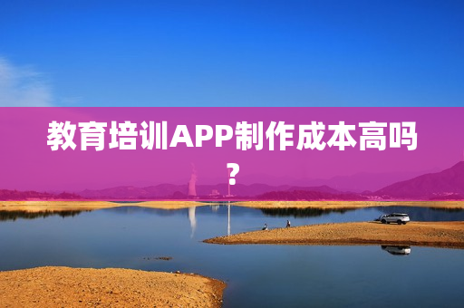 教育培训APP制作成本高吗?