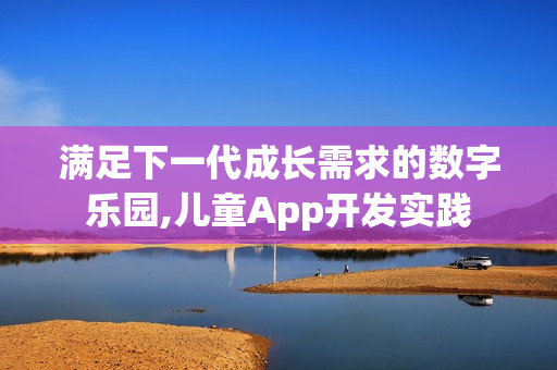 满足下一代成长需求的数字乐园,儿童App开发实践