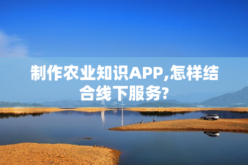 制作农业知识APP,怎样结合线下服务?