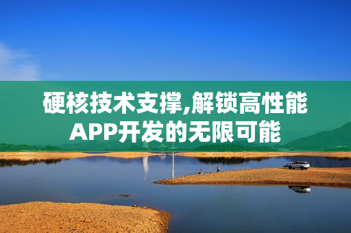 硬核技术支撑,解锁高性能APP开发的无限可能