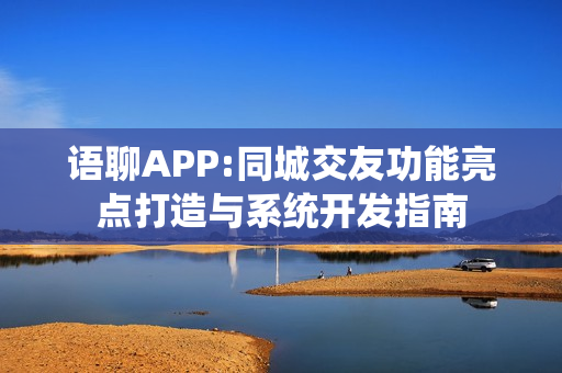 语聊APP:同城交友功能亮点打造与系统开发指南