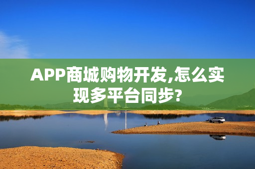APP商城购物开发,怎么实现多平台同步?
