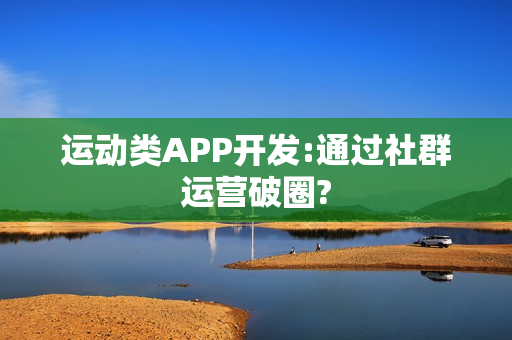 运动类APP开发:通过社群运营破圈? 运动类APP开发:通过社群运营破圈?
