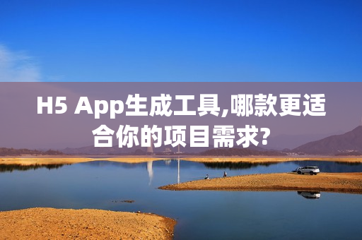 H5 App生成工具,哪款更适合你的项目需求?
