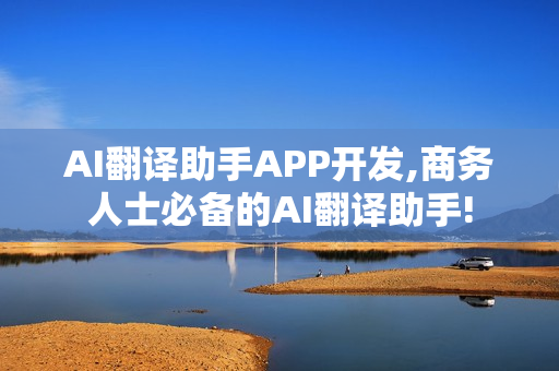 AI翻译助手APP开发,商务人士必备的AI翻译助手!