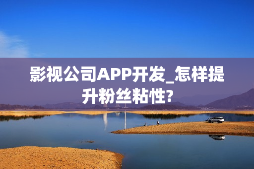 影视公司APP开发_怎样提升粉丝粘性?