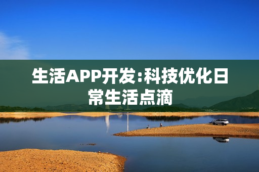 生活APP开发:科技优化日常生活点滴