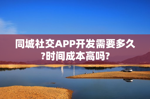 同城社交APP开发需要多久?时间成本高吗? 同城社交APP开发需要多久?时间成本高吗?