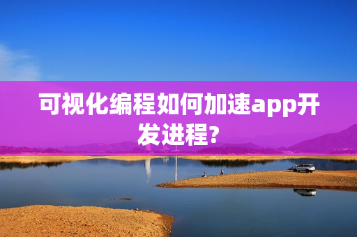 可视化编程如何加速app开发进程? 可视化编程如何加速app开发进程?