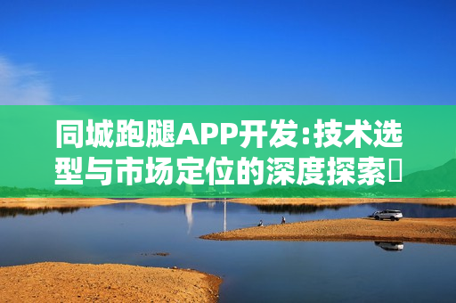 同城跑腿APP开发:技术选型与市场定位的深度探索‌