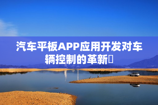 汽车平板APP应用开发对车辆控制的革新 汽车平板APP应用开发对车辆控制的革新
