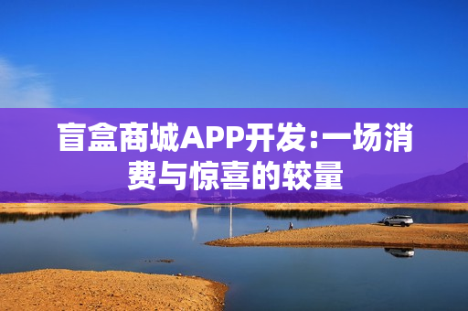 盲盒商城APP开发:一场消费与惊喜的较量