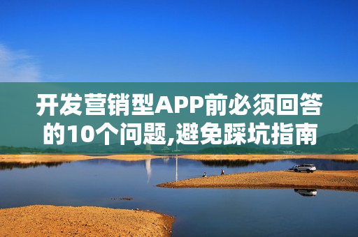 开发营销型APP前必须回答的10个问题,避免踩坑指南
