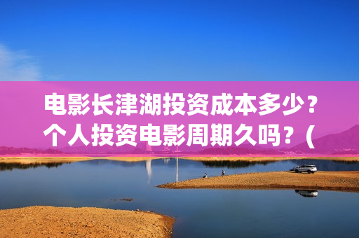 电影长津湖投资成本多少？个人投资电影周期久吗？(长津湖电影出资方)