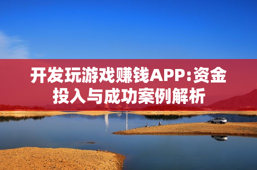 开发玩游戏赚钱APP:资金投入与成功案例解析 开发玩游戏赚钱APP:资金投入与成功案例解析
