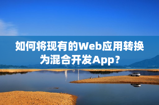 如何将现有的Web应用转换为混合开发App？